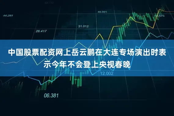 中国股票配资网上岳云鹏在大连专场演出时表示今年不会登上央视春晚