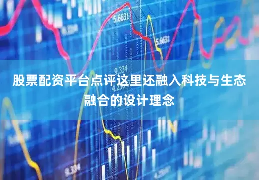 股票配资平台点评这里还融入科技与生态融合的设计理念
