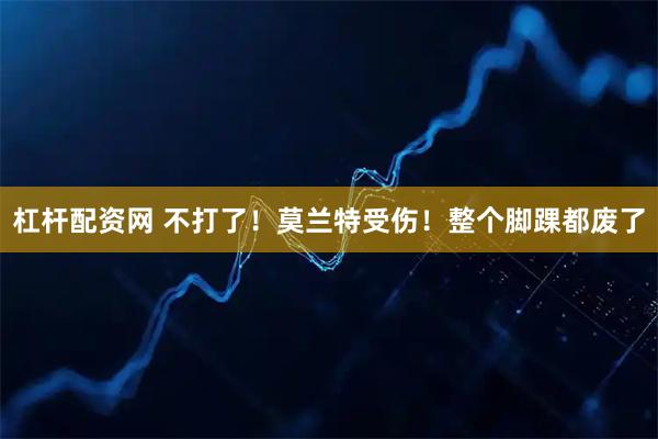 杠杆配资网 不打了！莫兰特受伤！整个脚踝都废了