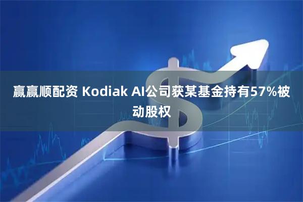 赢赢顺配资 Kodiak AI公司获某基金持有57%被动股权
