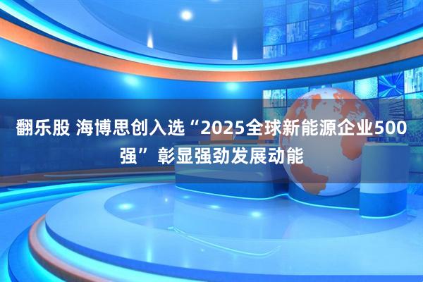 翻乐股 海博思创入选“2025全球新能源企业500强” 彰显强劲发展动能