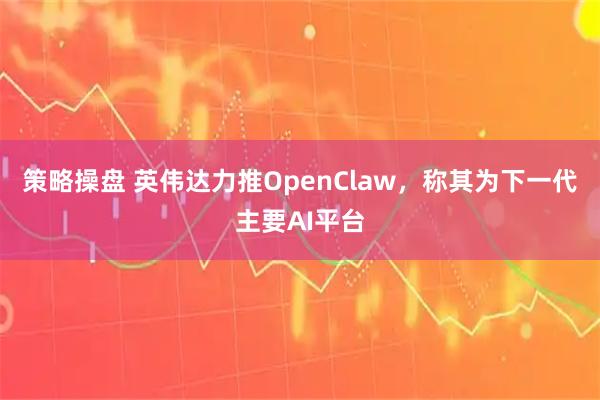 策略操盘 英伟达力推OpenClaw，称其为下一代主要AI平台
