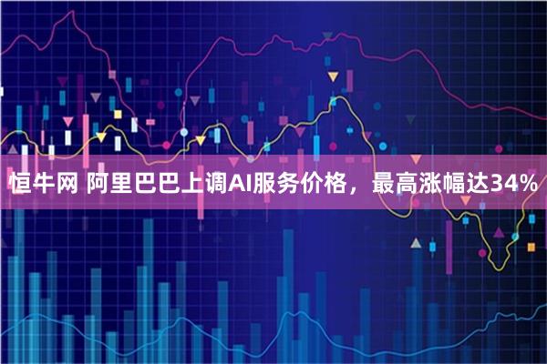 恒牛网 阿里巴巴上调AI服务价格，最高涨幅达34%