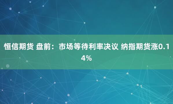 恒信期货 盘前：市场等待利率决议 纳指期货涨0.14%