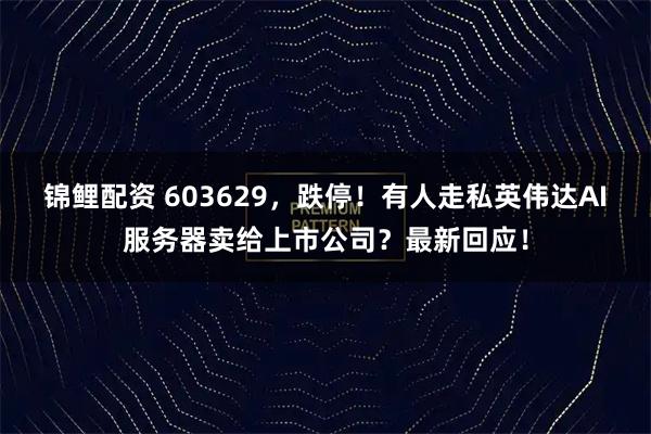 锦鲤配资 603629，跌停！有人走私英伟达AI服务器卖给上市公司？最新回应！