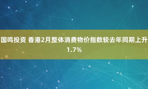 国鸣投资 香港2月整体消费物价指数较去年同期上升1.7%