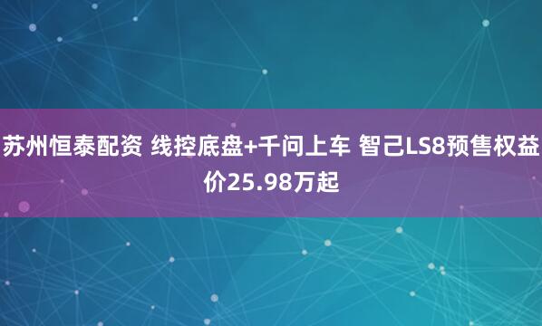 苏州恒泰配资 线控底盘+千问上车 智己LS8预售权益价25.98万起