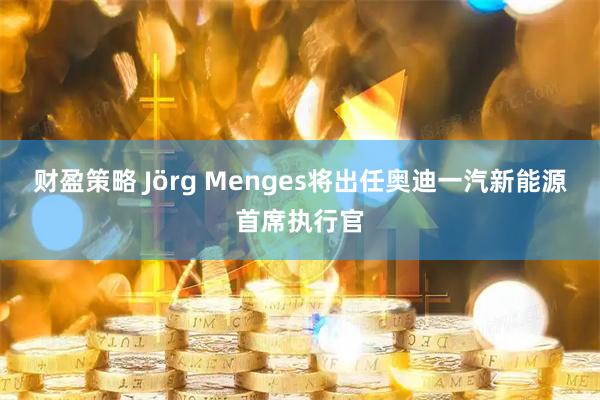 财盈策略 Jörg Menges将出任奥迪一汽新能源首席执行官