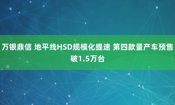 万银鼎信 地平线HSD规模化提速 第四款量产车预售破1.5万台