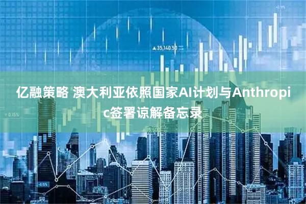 亿融策略 澳大利亚依照国家AI计划与Anthropic签署谅解备忘录