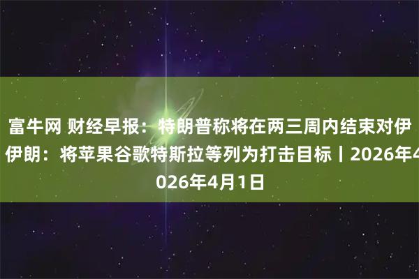富牛网 财经早报：特朗普称将在两三周内结束对伊战争，伊朗：将苹果谷歌特斯拉等列为打击目标丨2026年4月1日