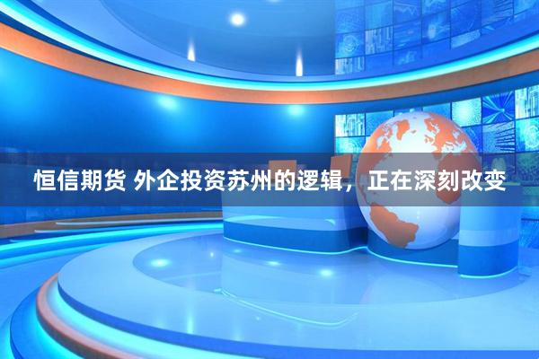 恒信期货 外企投资苏州的逻辑，正在深刻改变