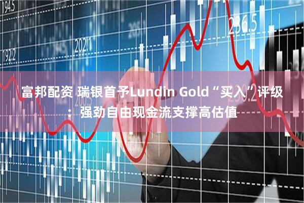 富邦配资 瑞银首予Lundin Gold“买入”评级：强劲自由现金流支撑高估值