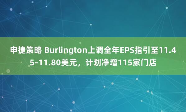 申捷策略 Burlington上调全年EPS指引至11.45-11.80美元，计划净增115家门店