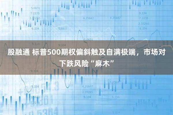 股融通 标普500期权偏斜触及自满极端，市场对下跌风险“麻木”