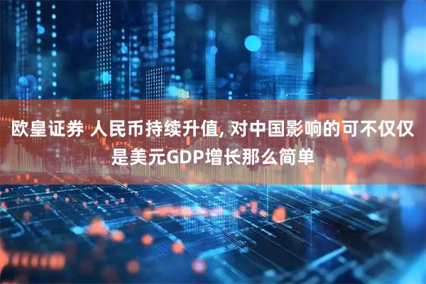 欧皇证券 人民币持续升值, 对中国影响的可不仅仅是美元GDP增长那么简单