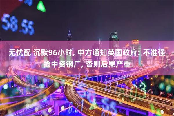 无忧配 沉默96小时, 中方通知英国政府: 不准强抢中资钢厂, 否则后果严重
