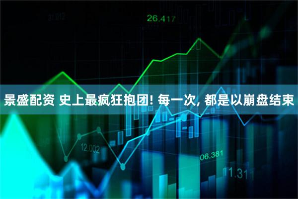 景盛配资 史上最疯狂抱团! 每一次, 都是以崩盘结束