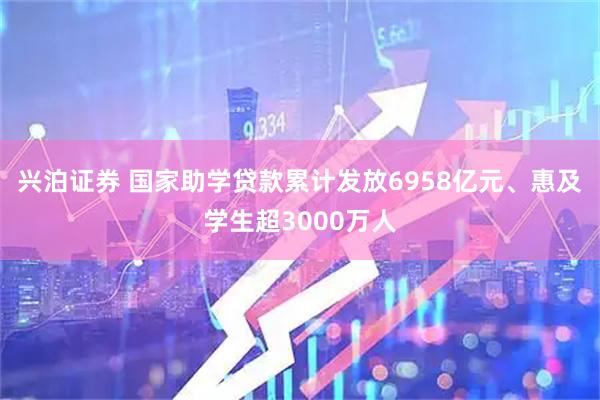 兴泊证券 国家助学贷款累计发放6958亿元、惠及学生超3000万人