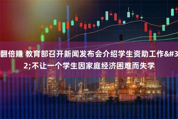 翻倍赚 教育部召开新闻发布会介绍学生资助工作 不让一个学生因家庭经济困难而失学