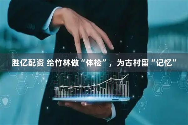 胜亿配资 给竹林做“体检”，为古村留“记忆”
